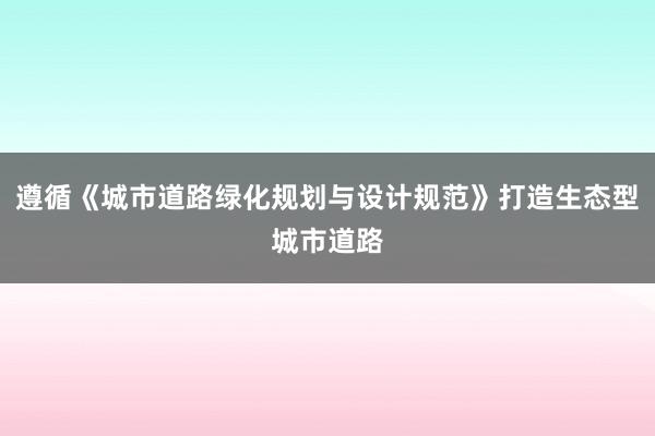 遵循《城市道路绿化规划与设计规范》打造生态型城市道路